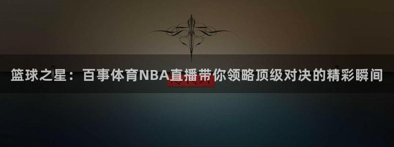 龙门直播体育：篮球之星：百事体育NBA直播带你领略顶级对决的精彩瞬间