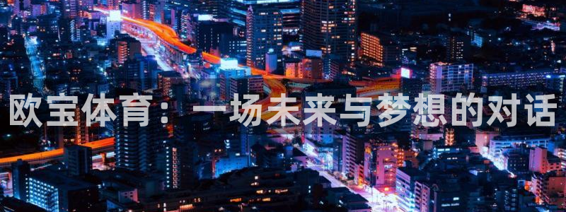 龙门直播体育免费观看：欧宝体育：一场未来与梦想的对话
