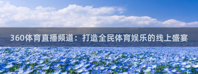 龙门直播免费nba体育直播：360体育直播频道：打造全民体育娱乐的线上盛宴